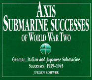 Axis Submarine Successes of World War Two: German, Italian, and Japanese Submarine Successes, 1939-1945 - Rohwer, Jurgen