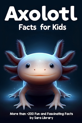 Axolotl Facts Book For Kids: axolotl facts for kids with more than +200 Fun and Fascinating Facts About The Axolotl Salamander Dive into the Intriguing Universe of Axolotls and Discover All There Is to Know About These Captivating Creatures - Library, Sara