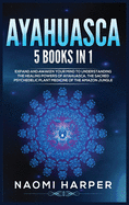 Ayahuasca: 5 Books in 1: Expand and Awaken Your Mind to Understanding the Healing Powers of Ayahuasca, the Sacred Psychedelic Plant Medicine of the Amazon Jungle