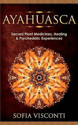 Ayahuasca: Sacred Plant Medicines, Healing & Psychedelic Experiences - Visconti, Sofia