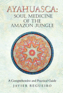 Ayahuasca: Soul Medicine of the Amazon Jungle: A Comprehensive and Practical Guide