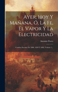 Ayer, Hoy y Manana, O, La Fe, El Vapor y La Electricidad: Cuadros Sociales de 1800, 1850 y 1889, Volume 1...