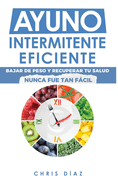 Ayuno Intermitente Eficiente: Bajar de Peso y Recuperar Tu Salud Nunca Fue Tan Fcil: Gu?a Avanzada, T?cnica Y Completa Para Hacer Ayuno, Mejorar Tu Salud, Adelgazar Y Ganar Energ?a