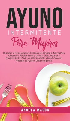 Ayuno Intermitente Para Mujeres: Descubre La Mejor Gua para Principiantes Dirigida a Mujeres para Aumentar la Prdida de Peso, Quemar Grasa, Detener el Envejecimiento y Vivir una Vida Saludable; Usando Tcnicas Probadas de Ayuno y Dieta Cetognica! - Mason, Angela