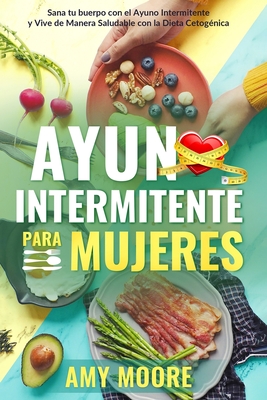 Ayuno Intermitente para Mujeres: El Poderoso Secreto y Plan de Alimentaci?n para las Mujeres que Quieren Perder Peso con la Dieta Cetog?nica, Sanar sus Cuerpos y Vivir de Forma Saludable a trav?s del Ayuno Intermitente. - Moore, Amy