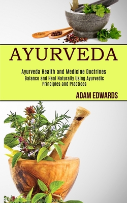 Ayurveda: Balance and Heal Naturally Using Ayurvedic Principles and Practices (Ayurveda Health and Medicine Doctrines) - Edwards, Adam