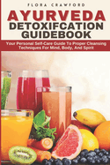 Ayurveda Detoxifcation Guidebook: Your Personal Self-Care Guide To Proper Cleansing Techniques For Mind, Body, And Spirit