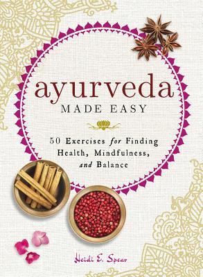 Ayurveda Made Easy: 50 Exercises for Finding Health, Mindfulness, and Balance - Spear, Heidi E