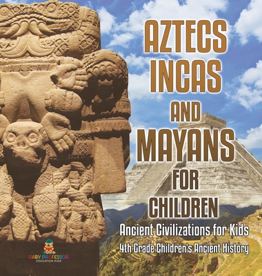 Aztecs, Incas, and Mayans for Children Ancient Civilizations for Kids 4th Grade Children's Ancient History - Baby Professor