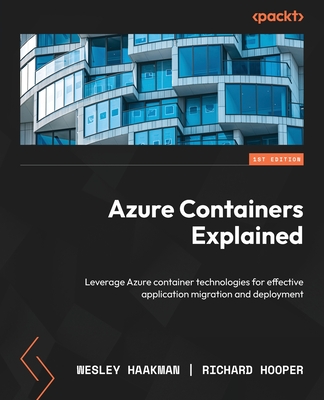 Azure Containers Explained: Leverage Azure container technologies for effective application migration and deployment - Haakman, Wesley, and Hooper, Richard