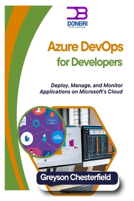 Azure DevOps for Developers: Deploy, Manage, and Monitor Applications on Microsoft's Cloud - Chesterfield, Greyson