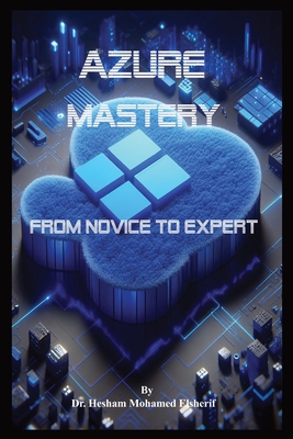 Azure Mastery: From Novice to Expert - Elsherif, Hesham Mohamed, Dr.