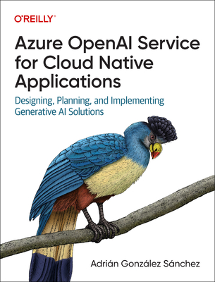 Azure OpenAI Service for Cloud Native Applications: Designing, Planning, and Implementing Generative AI Solutions - Snchez, Adrin Gonzlez