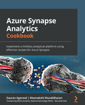 Azure Synapse Analytics Cookbook: Implement a limitless analytical platform using effective recipes for Azure Synapse - Agarwal, Gaurav, and Muralidharan, Meenakshi, and Srivathsa, Rohini