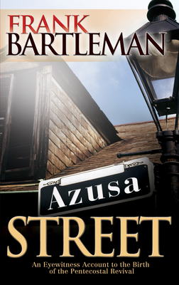 Azusa Street: An Eyewitness Account to the Birth of the Pentecostal Revival - Bartleman, Frank