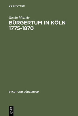 Brgertum in Kln 1775-1870: Gemeinsinn Und Freie Association - Mettele, Gisela