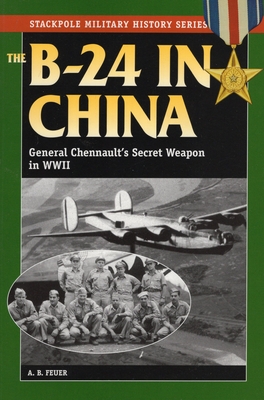 B-24 in China: General Chennault's Secret Weapon in WWII - Feuer, A B