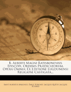 B. Alberti Magni Ratisbonensis Episcopi, Ordinis Prdicatorum: Opera Omnia, Ex Editione Lugdunensi Religiose Castigata, Et Pro Auctoritatibus Ad Fidem Vulgat Versionis Accuratiorumque Patrologi Textnum Revocata...