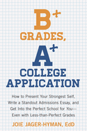 B+ Grades, A+ College Application: How to Present Your Strongest Self, Write a Standout Admissions Essay, and Get Into the Perfect School for You - Even with Less-Than-Perfect Grades