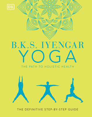 B.K.S. Iyengar Yoga the Path to Holistic Health: The Definitive Step-By-Step Guide - Iyengar, B K S