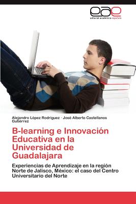 B-Learning E Innovacion Educativa En La Universidad de Guadalajara - L Pez Rodr Guez, Alejandro, and Castellanos Guti Rrez, Jos Alberto, and Lopez Rodriguez, Alejandro