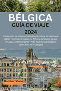 B?lgica Gu?a de Viaje 2024: Explorando las antiguas maravillas, la cultura, los deliciosos platos y la moderna ciudad de Arthena de B?lgica. Brujas, Bruselas, Amberes, Gante y ms. Todo lo que desear