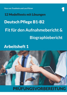 B1-B2 Deutsch Pflege: Fit f?r den Aufnahmebericht und Biographiebericht: Arbeitsheft1: Pr?fungsvorbereitung mit 12 Modelltests, Redemitteln und Lsungsvorschl?gen