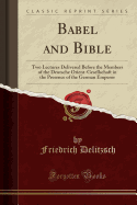 Babel and Bible: Two Lectures Delivered Before the Members of the Deutsche Orient-Gesellschaft in the Presence of the German Emperor (Classic Reprint)