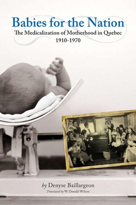 Babies for the Nation: The Medicalization of Motherhood in Quebec, 1910-1970 - Baillargeon, and Wilson, W Donald, PH D (Translated by)