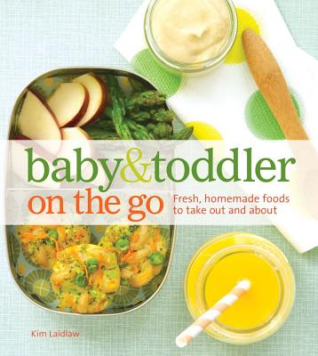 Baby and Toddler on the Go Cookbook: Fresh, Homemade Foods to Take Out and about - Laidlaw, Kim