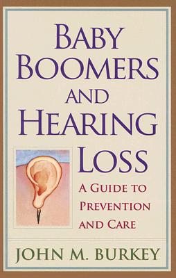 Baby Boomers and Hearing Loss: A Guide to Prevention and Care - Burkey, John M