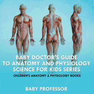 Baby Doctor's Guide to Anatomy and Physiology: Science for Kids Series - Children's Anatomy & Physiology Books