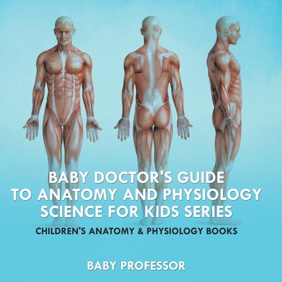 Baby Doctor's Guide To Anatomy and Physiology: Science for Kids Series - Children's Anatomy & Physiology Books - Baby Professor