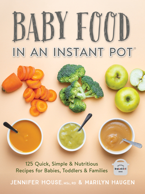 Baby Food in an Instant Pot: 125 Quick, Simple and Nutritious Recipes for Babies, Toddlers and Families - House, Jennifer, and Haugen, Marilyn