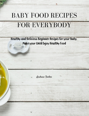 Baby Food Recipes for Everybody: Healthy and Delicious Beginner Recipes for your Baby. Make your Child Enjoy Healthy Food - Foster, Andrew