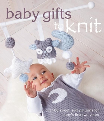 Baby Gifts to Knit: Over 60 Sweet and Soft Patterns for Baby's First Two Years - The Editors of Marie Claire Idees (Editor)