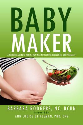 Baby Maker: A Complete Guide to Holistic Nutrition for Fertility, Conception, and Pregnancy - Rodgers, Barbara, and Gittleman, Ann Louise (Foreword by)