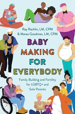 Baby Making for Everybody: Family Building and Fertility for LGBTQ+ and Solo Parents - Goodman LM Cpm, Marea, CPM, and Rachlin LM Cpm, Ray, CPM