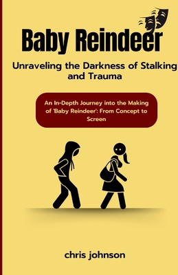 Baby Reindeer: Unraveling the Darkness of Stalking and Trauma: An In-Depth Journey into the Making of 'Baby Reindeer': From Concept to Screen - Johnson, Chris