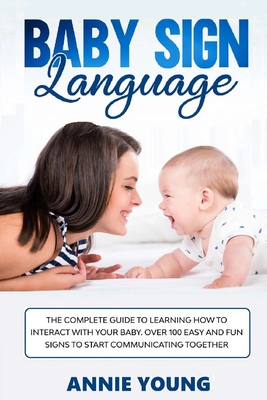 Baby Sign Language: The Complete Guide to Learning How to Interact with Your Baby. Over 100 Easy and Fun Signs to Start Communicating Together - Young, Annie