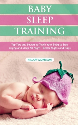 Baby Sleep Training: Top Tips and Secrets to Teach Your Baby to Stop Crying and Sleep All Night - Better Nights and Naps - Morrison, Hillary