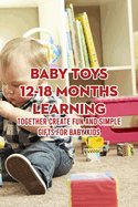 Baby Toys 12-18 Months Learning: Together Create Fun And Simple Gifts for Baby Kids