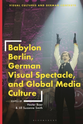 Babylon Berlin, German Visual Spectacle, and Global Media Culture - Baer, Hester (Editor), and Barnstone, Deborah Ascher (Editor), and Smith, Jill Suzanne (Editor)