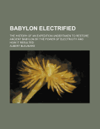 Babylon Electrified: The History of an Expedition Undertaken to Restore Ancient Babylon by the Power of Electricity and How It Resulted (Classic Reprint)