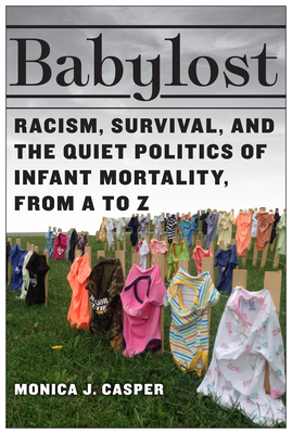 Babylost: Racism, Survival, and the Quiet Politics of Infant Mortality, from A to Z - Casper, Monica J