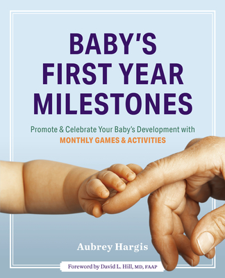 Baby's First Year Milestones: 150 Games and Activities to Promote and Celebrate Your Baby's Development - Hargis, Aubrey, and Hill, David L (Foreword by)