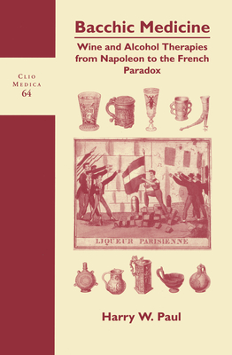 Bacchic Medicine: Wine and Alcohol Therapies from Napoleon to the French Paradox - Paul, Harry W