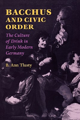 Bacchus and Civic Order: The Culture of Drink in Early Modern Germany - Tlusty, B Ann