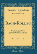 Bach-Kolleg: Vorlesungen ber Johann Sebastian Bach (Classic Reprint)