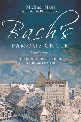 Bach's Famous Choir: The Saint Thomas School in Leipzig, 1212-1804 - Maul, Michael, and Richard Howe, Richard (Translated by)